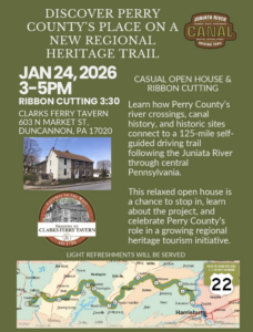 Discover Perry County's place on a new regional heritage trail. Jan 24, 2026 from 3-5pm. Ribbon cutting at 3:30p.m. Clarks Ferry Tavern; 603 N. Market St. Duncannon, PA 17020. Learn how Perry County's river crossing, canal history, and historic sites connect to a 125-mile self-guided driving trail following the Juniata River. This relaxed open house is a chance to stop in, learn about the project, and celebrate Perry County's role in a growing regional heritage tourism initiative. The graphic features sponsoring organization logos and a map of the trail.